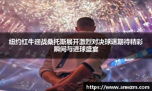 纽约红牛迎战桑托斯展开激烈对决球迷期待精彩瞬间与进球盛宴