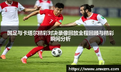 国足与卡塔尔精彩对决录像回放全程回顾与精彩瞬间分析