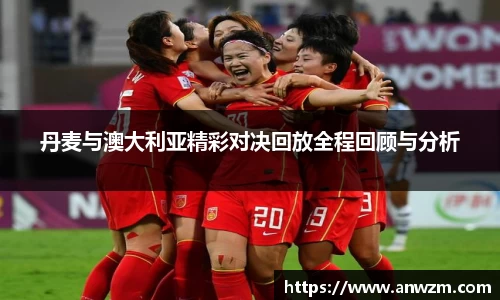 丹麦与澳大利亚精彩对决回放全程回顾与分析