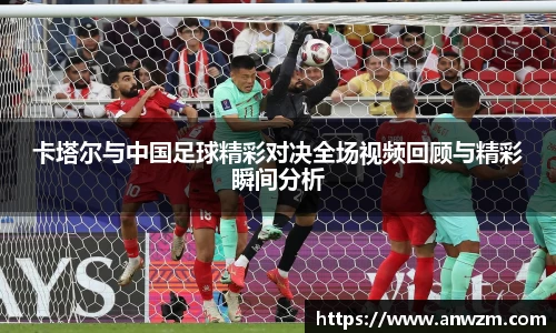 卡塔尔与中国足球精彩对决全场视频回顾与精彩瞬间分析