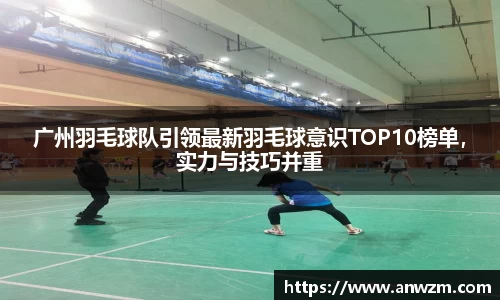 广州羽毛球队引领最新羽毛球意识TOP10榜单，实力与技巧并重