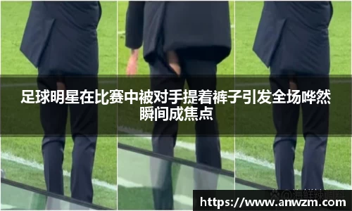 足球明星在比赛中被对手提着裤子引发全场哗然瞬间成焦点