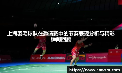上海羽毛球队在邀请赛中的节奏表现分析与精彩瞬间回顾