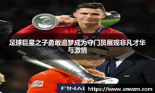足球巨星之子勇敢追梦成为守门员展现非凡才华与激情