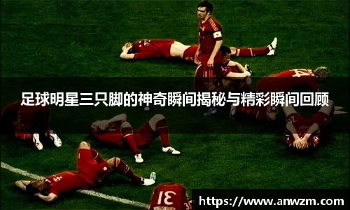 足球明星三只脚的神奇瞬间揭秘与精彩瞬间回顾