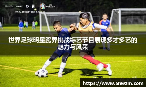 世界足球明星跨界挑战综艺节目展现多才多艺的魅力与风采