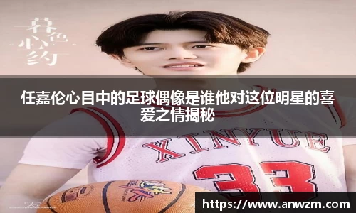 任嘉伦心目中的足球偶像是谁他对这位明星的喜爱之情揭秘