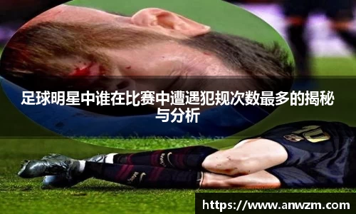 足球明星中谁在比赛中遭遇犯规次数最多的揭秘与分析